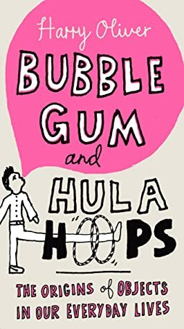 Bubble Gum and Hula Hoops: The Origins of Objects in Our Everyday Lives by Harry Oliver