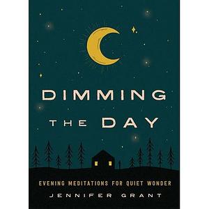 Dimming the Day: Evening Meditations for Quiet Wonder by Jennifer Grant