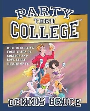 Party Thru College: How to Survive Four Years of College and Love Every Minute of It! by Dennis Bruce