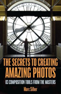 The Secrets to Creating Amazing Photos: 83 Composition Tools from the Masters (Photography Book) by Marc Silber