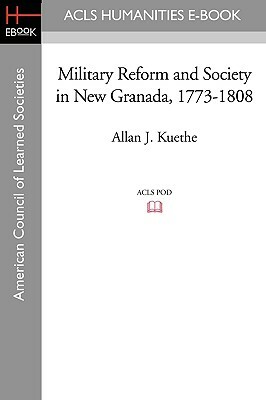 Military Reform and Society in New Granada, 1773-1808 by Allan J. Kuethe