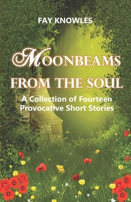 Moonbeams from the Soul: A Collection of Fourteen Provocative Short Stories by Fay Knowles