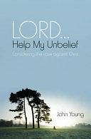 Lord-- Help My Unbelief: Considering the Case Against Christ by John Young