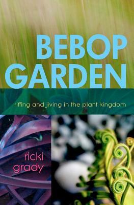 BeBop Garden: Riffing and jiving in the plant kingdom by Ricki Grady