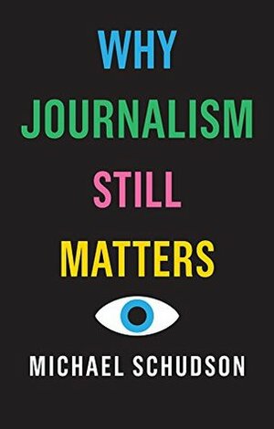 Why Journalism Still Matters by Michael Schudson