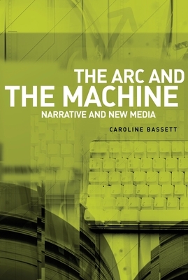 The ARC and the Machine: Narrative and New Media by Caroline Bassett