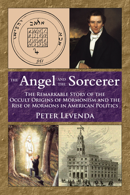 The Angel and the Sorcerer: The Remarkable Story of the Occult Origins of Mormonism and the Rise of Mormons in American Politics by Peter Levenda