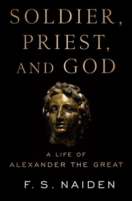 Soldier, Priest, and God: A Life of Alexander the Great by F. S. Naiden