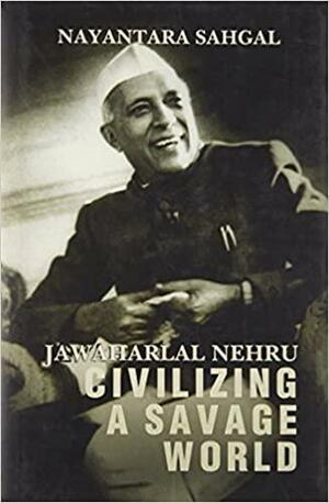 Jawaharlal Nehru: Civilizing a Savage World by Nayantara Sahgal