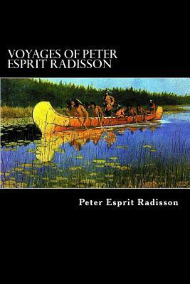 Voyages of Peter Esprit Radisson: An Account of his Travels and Experiences among the North American Indians from 1652 to 1684 by Peter Esprit Radisson