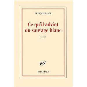 Ce qu'il advint du sauvage blanc: roman by Francois Garde