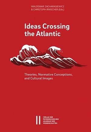 Ideas Crossing the Atlantic: Theories, Normative Conceptions and Cultural Images by Christoph Irmscher, Waldemar Zacharasiewicz