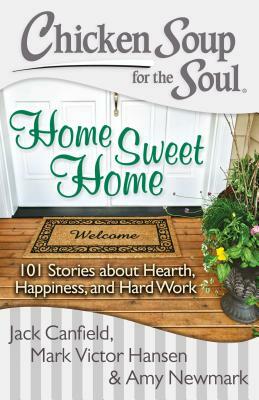 Chicken Soup for the Soul: Home Sweet Home: 101 Stories about Hearth, Happiness, and Hard Work by Amy Newmark, Mark Victor Hansen, Jack Canfield