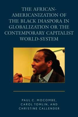 The African-Americanization of the Black Diaspora in Globalization or the Contemporary Capitalist World-System by Christine Callender, Paul C. Mocombe, Carol Tomlin