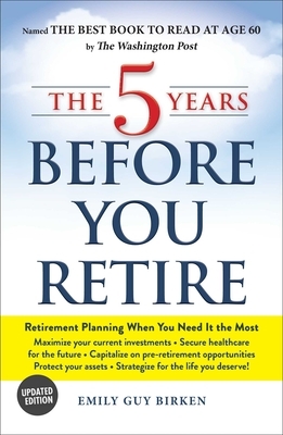 The 5 Years Before You Retire, Updated Edition: Retirement Planning When You Need It the Most by Emily Guy Birken