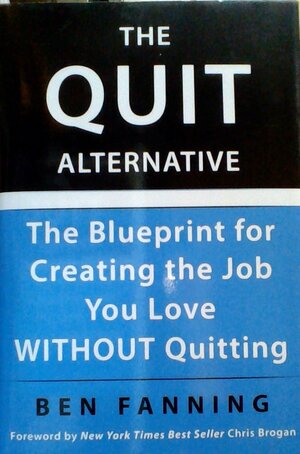 The Quit Alternative: The Blueprint for Creating the Job You Love WITHOUT Quitting by Ben Fanning
