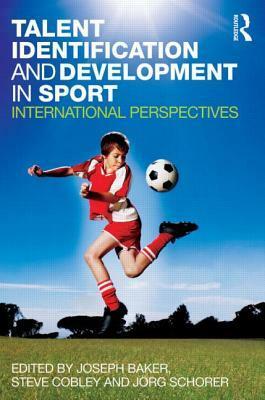 Talent Identification and Development in Sport: International Perspectives by Steve Cobley, Jörg Schorer, Joseph Baker