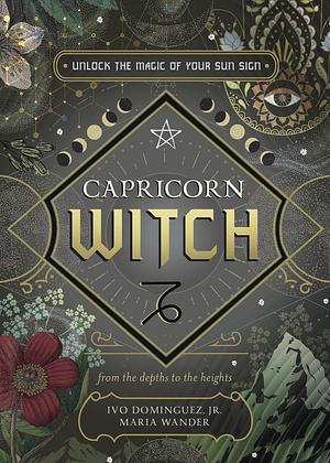 Capricorn Witch: Unlock the Magic of Your Sun Sign: From the Depths to the Heights by Maria Wander, Ivo Dominguez Jr.