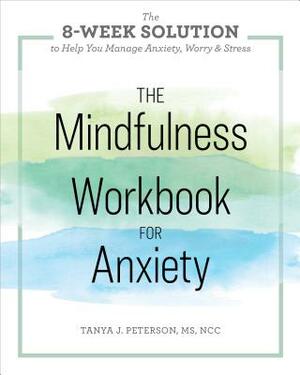 The Mindfulness Workbook for Anxiety: The 8-Week Solution to Help You Manage Anxiety, Worry & Stress by Tanya J. Peterson