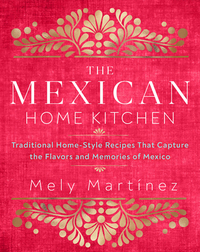 The Mexican Home Kitchen: Traditional Home-Style Recipes That Capture the Flavors and Memories of Mexico by Mely Martinez