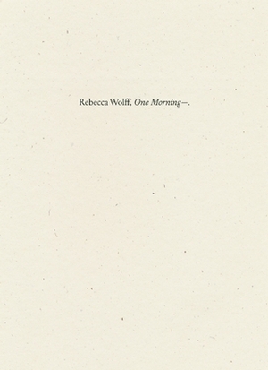 One Morning— by Rebecca Wolff