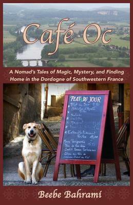 Café Oc: A Nomad's Tales of Magic, Mystery, and Finding Home in the Dordogne of Southwestern France by Beebe Bahrami