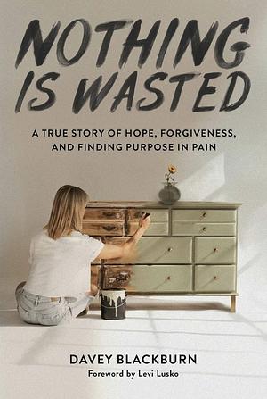 Nothing Is Wasted: A True Story of Hope, Forgiveness, and Finding Purpose in Pain by Davey Blackburn, Levi Lusko