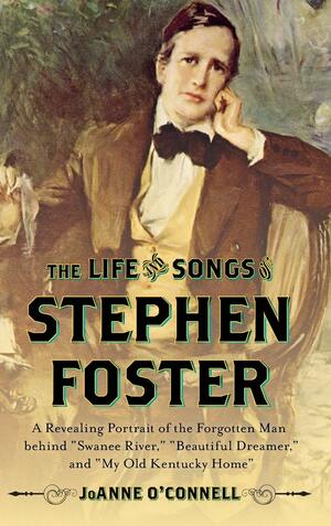 The Life and Songs of Stephen Foster: A Revealing Portrait of the Forgotten Man Behind Swanee River, Beautiful Dreamer, and My Old Kentucky Home by Joanne O'Connell