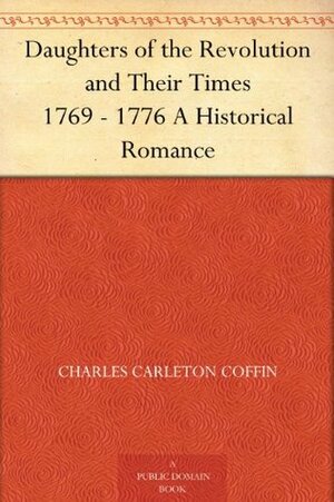 Daughters of the Revolution and Their Times 1769 - 1776 A Historical Romance by Charles Carleton Coffin