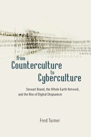 From Counterculture to Cyberculture: Stewart Brand, the Whole Earth Network, and the Rise of Digital Utopianism by Fred Turner