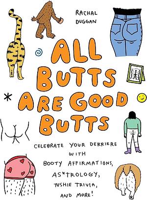 All Butts Are Good Butts: Celebrate Your Derriere with Booty Affirmations, As*trology, Tushie Trivia, and More by Rachal Duggan