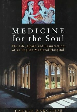Medicine for the Soul: The Life, Death and Resurrection of an English Medieval Hospital by Carole Rawcliffe