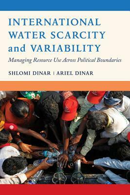 International Water Scarcity and Variability: Managing Resource Use Across Political Boundaries by Shlomi Dinar, Ariel Dinar