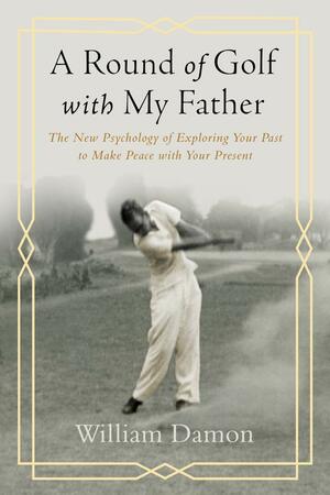 A Round of Golf with My Father: The New Psychology of Exploring Your Past to Make Peace with Your Present by William Damon