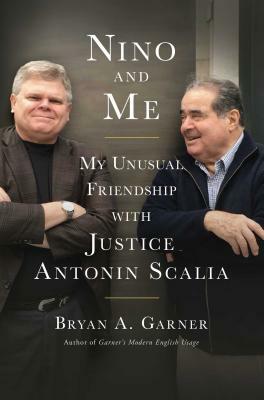 Nino and Me: My Unusual Friendship with Justice Antonin Scalia by Bryan A. Garner