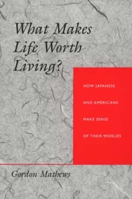 What Makes Life Worth Living? How Japanese and Americans Make Sense of Their Worlds by Gordon Mathews