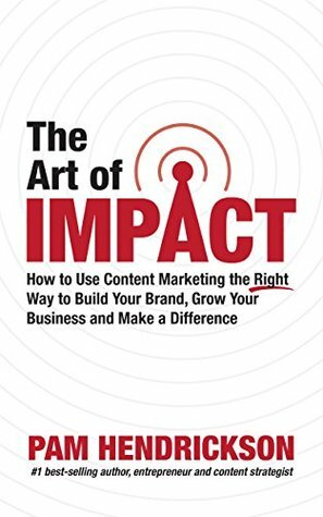 The Art of Impact: How to Use Content Marketing the Right Way to Build Your Brand, Grow Your Business and Make a Difference by Pam Hendrickson