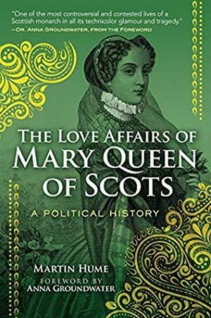 The Love Affairs of Mary Queen of Scots: A Political History by Anna Groundwater, Martin Andrew Sharp Hume