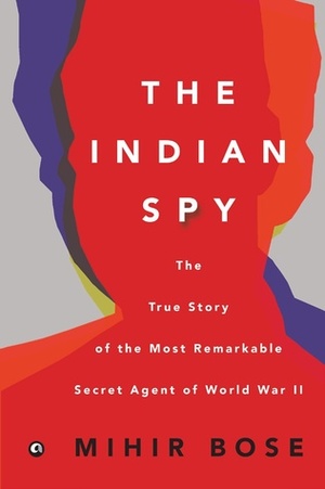 The Indian Spy: The True Story of the Most Remarkable Secret Agent of World War II by Mihir Bose