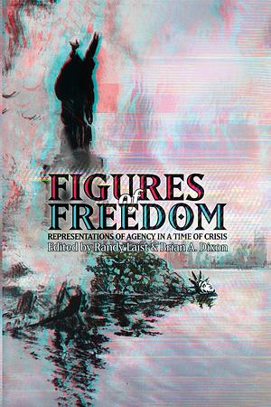 Figures of Freedom: Representations of Agency in a Time of Crisis by Randy Laist, Brian A. Dixon
