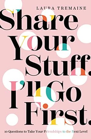 Share Your Stuff. I'll Go First.: 10 Questions to Take Your Friendships to the Next Level by Laura Tremaine