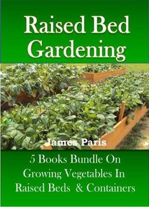 Raised Bed Gardening - 5 Books bundle on Growing Vegetables In Raised Beds & Containers by James Paris