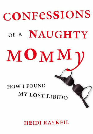 Confessions of a Naughty Mommy: How I Found My Lost Libido by Heidi Raykeil