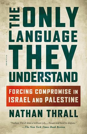 The Only Language They Understand: Forcing Compromise in Israel and Palestine by Nathan Thrall