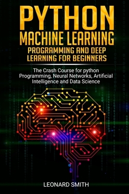 Python Machine Learning: Programming and deep learning for beginners the crash course for python programming, neural networks, artificial intel by Leonard Smith