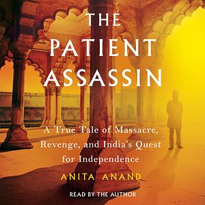 The Patient Assassin: A True Tale of Massacre, Revenge, and India's Quest for Independence by Anita Anand