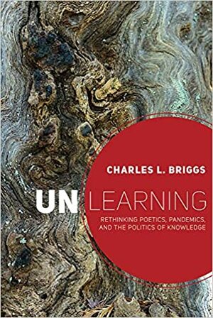 Unlearning: Rethinking Poetics, Pandemics, and the Politics of Knowledge by Charles L. Briggs