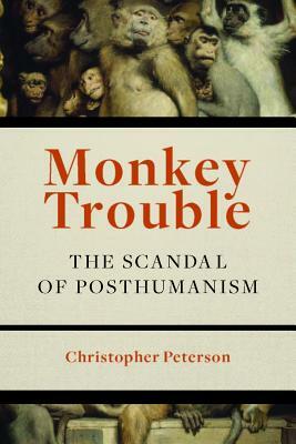 Monkey Trouble: The Scandal of Posthumanism by Christopher Peterson