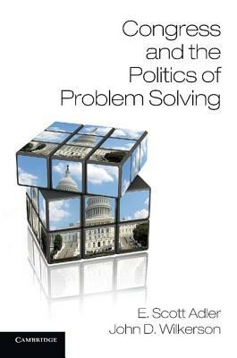 Congress and the Politics of Problem Solving by John D. Wilkerson, E. Scott Adler