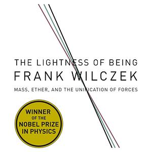 The Lightness of Being: Mass, Ether, and the Unification of Forces by Frank Wilczek